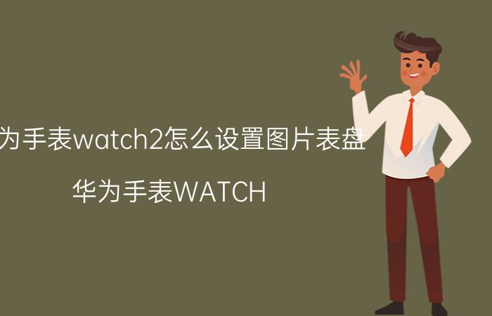 华为手表watch2怎么设置图片表盘 华为手表WATCH 2 设置图片表盘